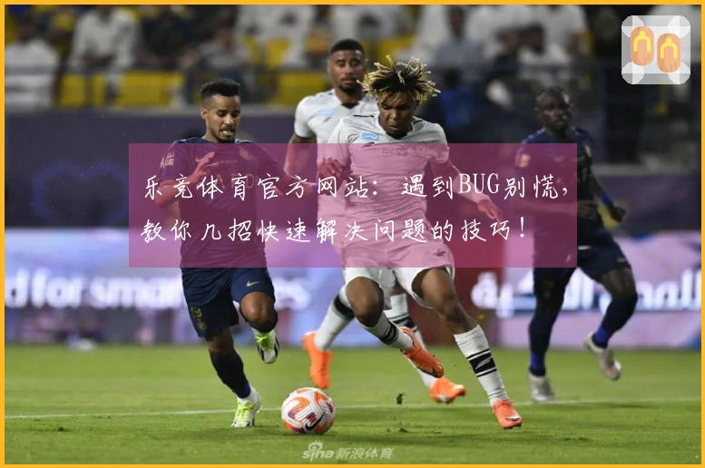乐竞体育官方网站：遇到BUG别慌，教你几招快速解决问题的技巧！
