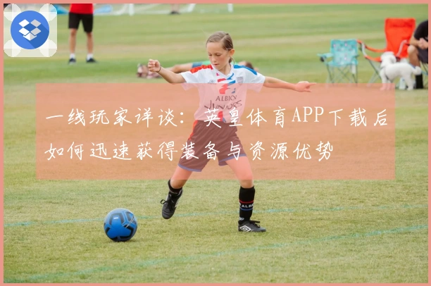 一线玩家详谈：英皇体育APP下载后如何迅速获得装备与资源优势