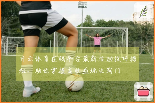 开云体育在线平台最新活动技巧揭秘，助你掌握高收益玩法窍门