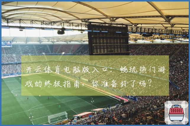 开云体育电脑版入口：畅玩热门游戏的终极指南，你准备好了吗？