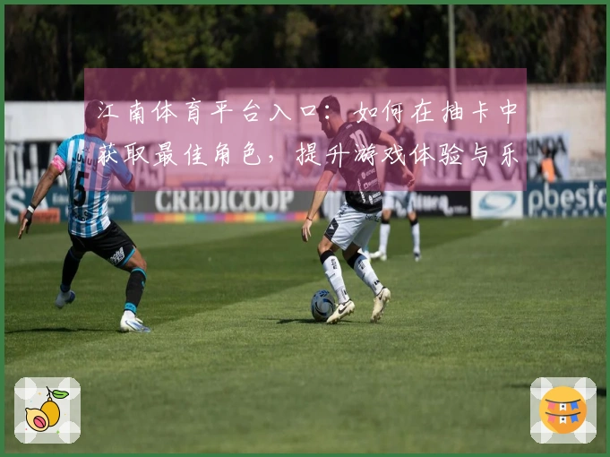 江南体育平台入口：如何在抽卡中获取最佳角色，提升游戏体验与乐趣