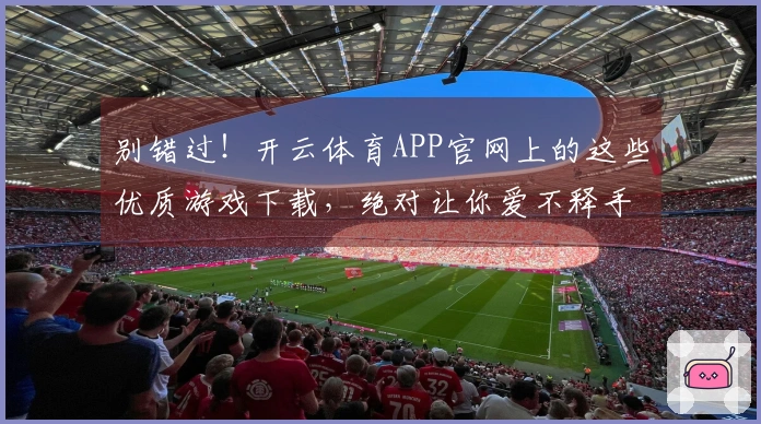 别错过！开云体育APP官网上的这些优质游戏下载，绝对让你爱不释手