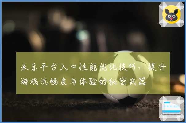 米乐平台入口性能优化技巧，提升游戏流畅度与体验的秘密武器