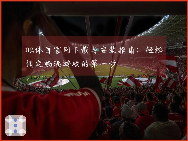ng体育官网下载与安装指南：轻松搞定畅玩游戏的第一步