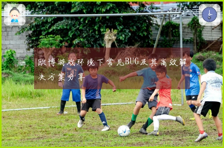 欧博游戏环境下常见BUG及其高效解决方案分享