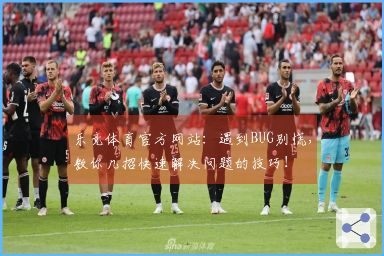 乐竞体育官方网站：遇到BUG别慌，教你几招快速解决问题的技巧！