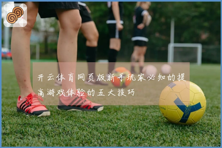 开云体育网页版新手玩家必知的提高游戏体验的五大技巧