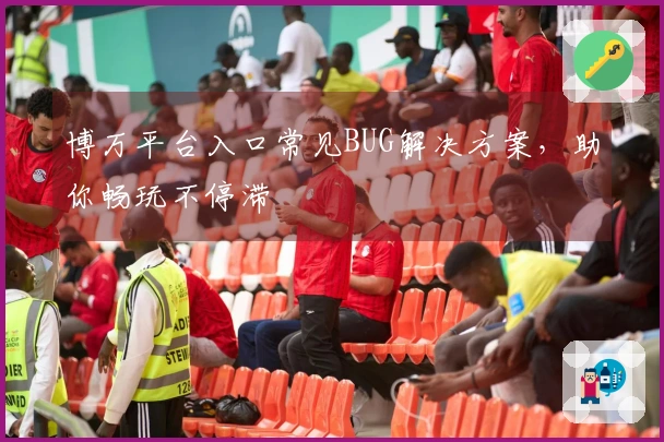 博万平台入口常见BUG解决方案，助你畅玩不停滞