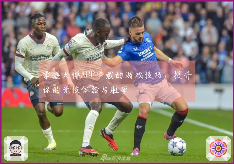 掌握火博APP下载的游戏技巧，提升你的竞技体验与胜率