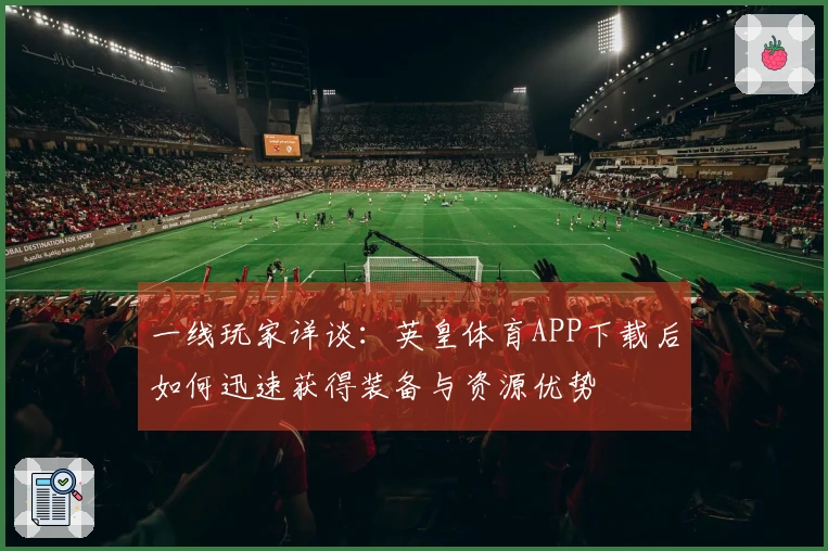 一线玩家详谈：英皇体育APP下载后如何迅速获得装备与资源优势