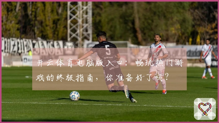 开云体育电脑版入口：畅玩热门游戏的终极指南，你准备好了吗？