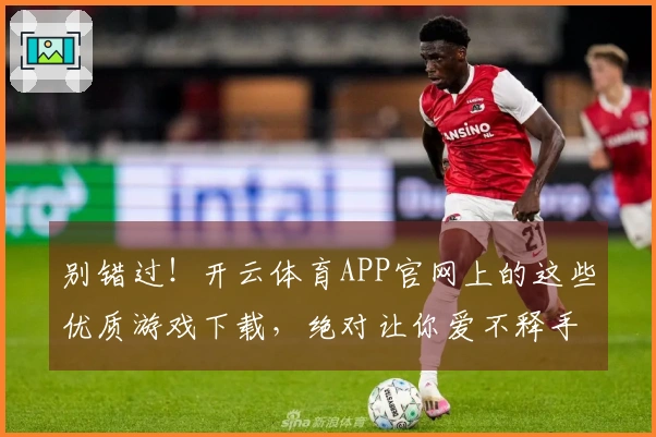 别错过！开云体育APP官网上的这些优质游戏下载，绝对让你爱不释手