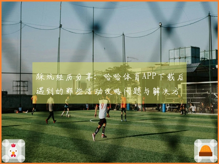 踩坑经历分享：哈哈体育APP下载后遇到的那些活动攻略问题与解决方案