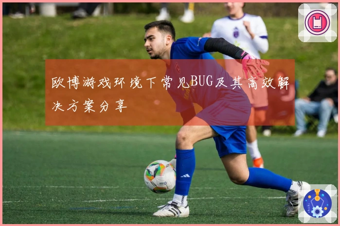 欧博游戏环境下常见BUG及其高效解决方案分享