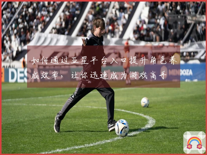 如何通过亚星平台入口提升角色养成效率，让你迅速成为游戏高手