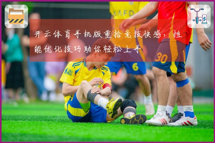 开云体育手机版重拾竞技快感，性能优化技巧助你轻松上手