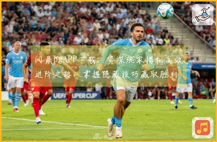 问鼎pgAPP下载：资深玩家揭秘高效进阶之路，掌握隐藏技巧赢取胜利